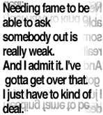 Needing fame to be able to ask somebody out is really weak. And I admit it. I've gotta get over that. I just have to kind of deal.