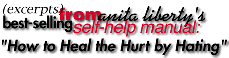 Excerpts from Anita Liberty's Best-Selling Self-Help Manual: How to Heal the Hurt by Hating
