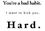 You're a bad habit. I want to kick you. Hard